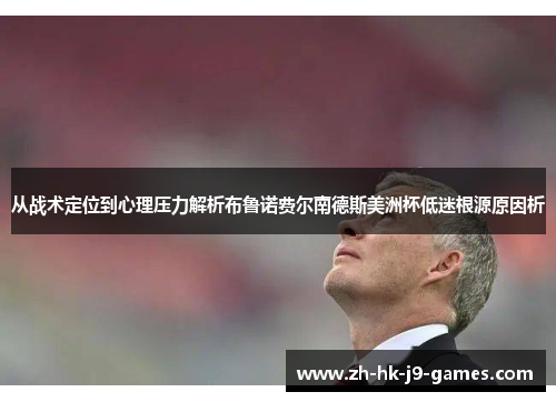从战术定位到心理压力解析布鲁诺费尔南德斯美洲杯低迷根源原因析 从战术定位到心理压力解析布鲁诺费尔南德斯美洲杯低迷根源原因析