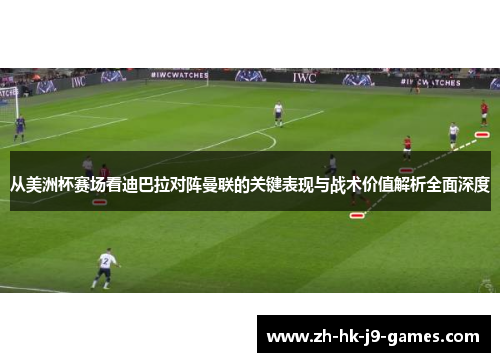 从美洲杯赛场看迪巴拉对阵曼联的关键表现与战术价值解析全面深度
