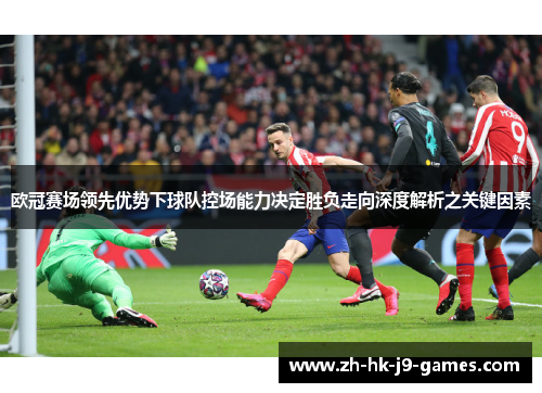 欧冠赛场领先优势下球队控场能力决定胜负走向深度解析之关键因素 欧冠赛场领先优势下球队控场能力决定胜负走向深度解析之关键因素