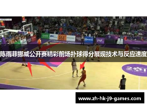 陈雨菲挪威公开赛精彩前场扑球得分展现技术与反应速度