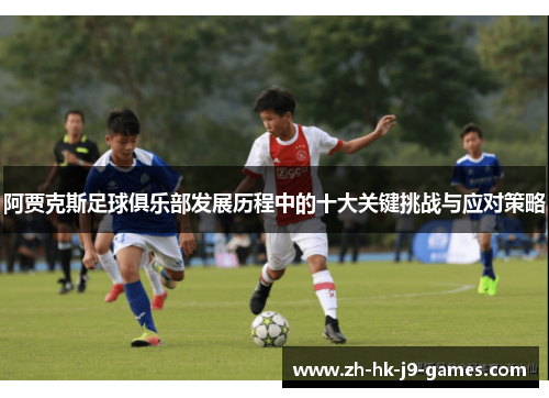 阿贾克斯足球俱乐部发展历程中的十大关键挑战与应对策略 阿贾克斯足球俱乐部发展历程中的十大关键挑战与应对策略