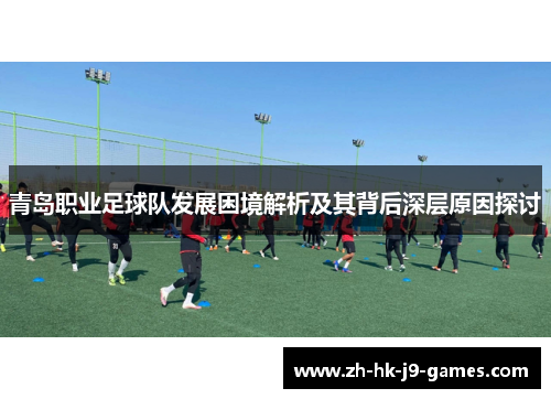 青岛职业足球队发展困境解析及其背后深层原因探讨 青岛职业足球队发展困境解析及其背后深层原因探讨