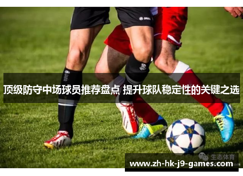 顶级防守中场球员推荐盘点 提升球队稳定性的关键之选