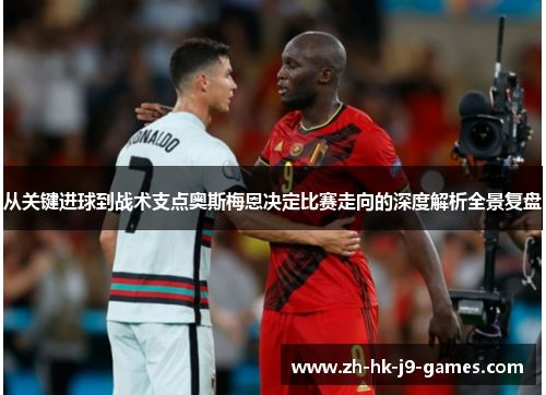 从关键进球到战术支点奥斯梅恩决定比赛走向的深度解析全景复盘