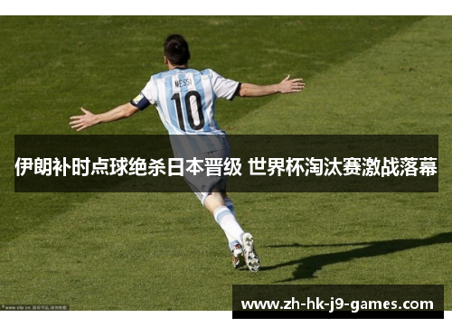 伊朗补时点球绝杀日本晋级 世界杯淘汰赛激战落幕