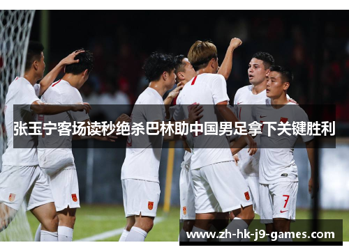 张玉宁客场读秒绝杀巴林助中国男足拿下关键胜利