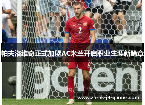 帕夫洛维奇正式加盟AC米兰开启职业生涯新篇章