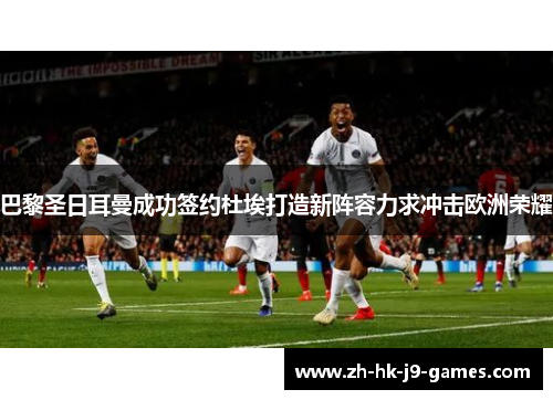 巴黎圣日耳曼成功签约杜埃打造新阵容力求冲击欧洲荣耀