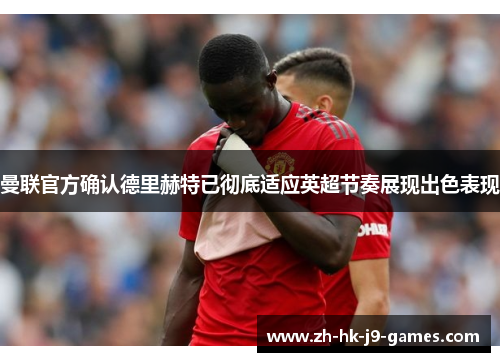 曼联官方确认德里赫特已彻底适应英超节奏展现出色表现