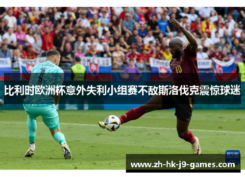 比利时欧洲杯意外失利小组赛不敌斯洛伐克震惊球迷
