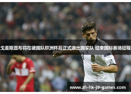 戈麦斯宣布将在德国队欧洲杯后正式退出国家队 结束国际赛场征程