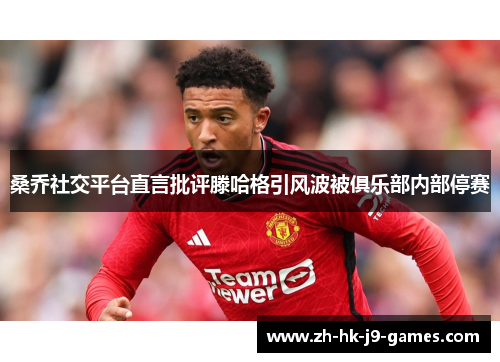 桑乔社交平台直言批评滕哈格引风波被俱乐部内部停赛