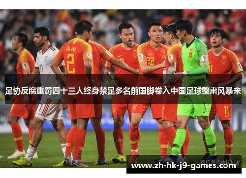 足协反腐重罚四十三人终身禁足多名前国脚卷入中国足球整肃风暴来 足协反腐重罚四十三人终身禁足多名前国脚卷入中国足球整肃风暴来
