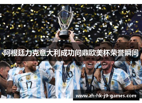 阿根廷力克意大利成功问鼎欧美杯荣誉瞬间 阿根廷力克意大利成功问鼎欧美杯荣誉瞬间