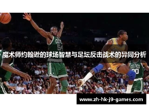 魔术师约翰逊的球场智慧与足坛反击战术的异同分析 魔术师约翰逊的球场智慧与足坛反击战术的异同分析